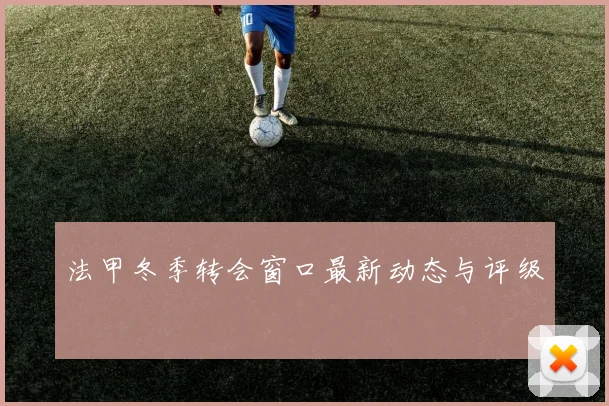 法甲冬季转会窗口最新动态与评级
