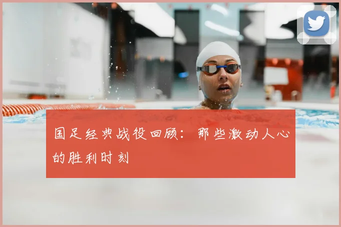 国足经典战役回顾：那些激动人心的胜利时刻
