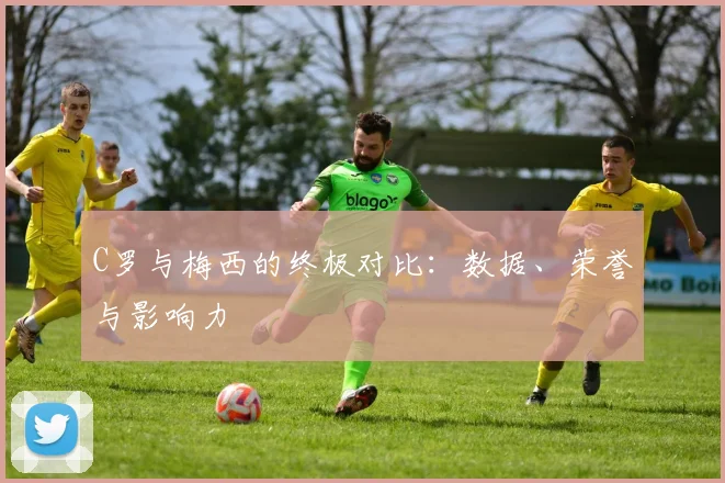 C罗与梅西的终极对比：数据、荣誉与影响力
