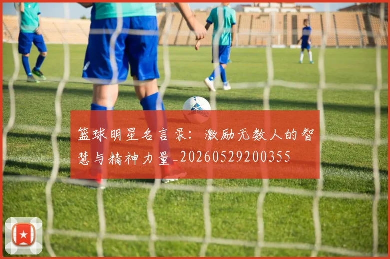 篮球明星名言录:激励无数人的智慧与精神力量_20260529200355