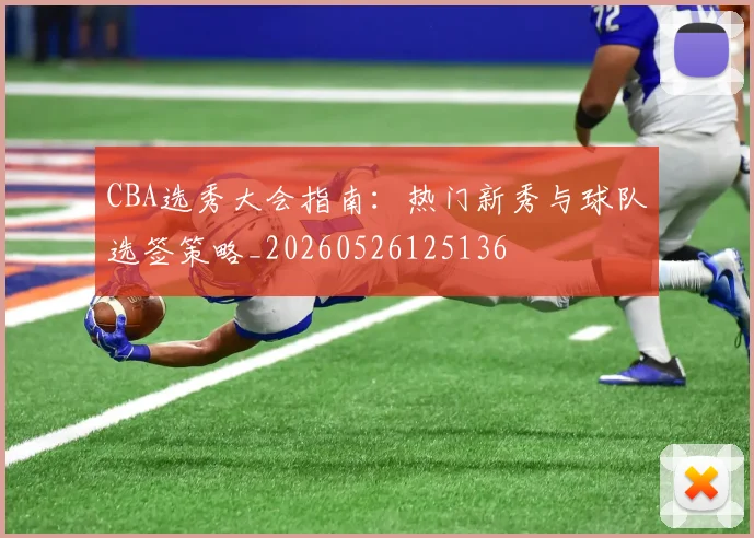 CBA选秀大会指南：热门新秀与球队选签策略_20260526125136