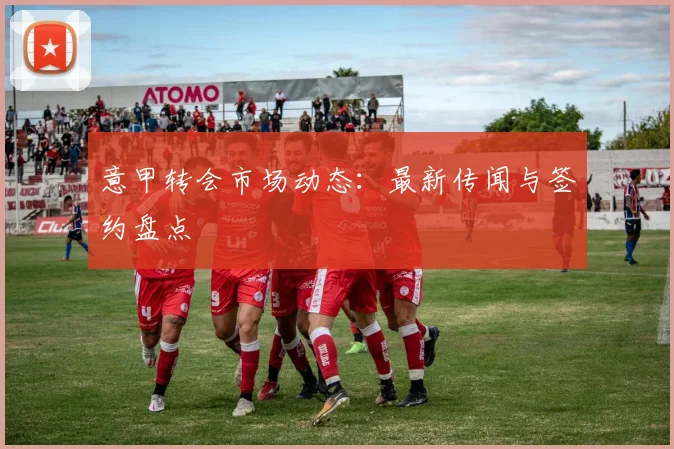 意甲转会市场动态:最新传闻与签约盘点