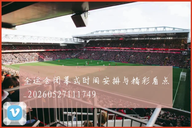 全运会闭幕式时间安排与精彩看点_20260527111749