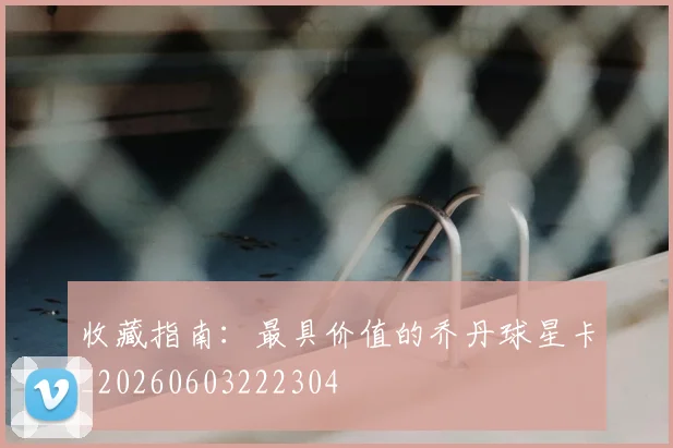 收藏指南：最具价值的乔丹球星卡_20260603222304
