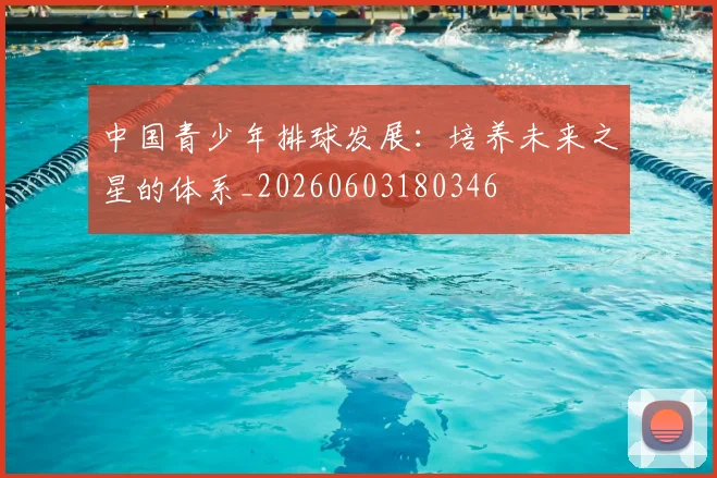 中国青少年排球发展：培养未来之星的体系_20260603180346