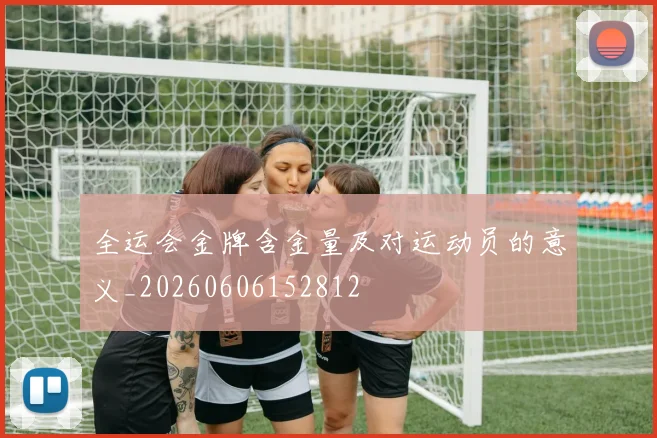 全运会金牌含金量及对运动员的意义_20260606152812