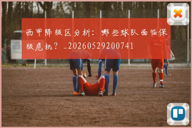 西甲降级区分析：哪些球队面临保级危机？_20260529200741