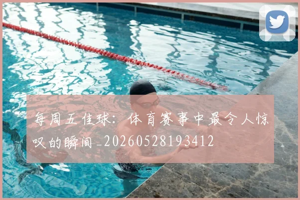 每周五佳球：体育赛事中最令人惊叹的瞬间_20260528193412