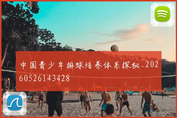 中国青少年排球培养体系探秘_20260526143428
