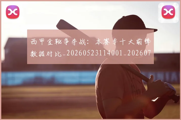 西甲金靴争夺战：本赛季十大前锋数据对比_20260523114001_20260703181937