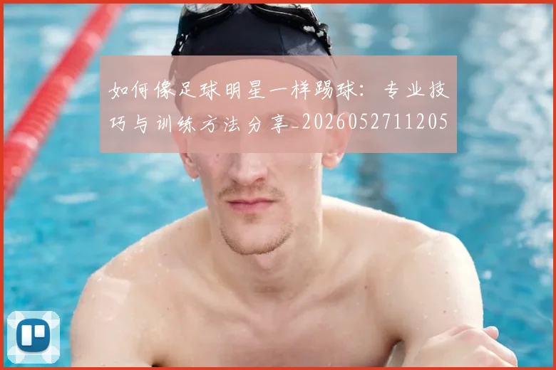 如何像足球明星一样踢球：专业技巧与训练方法分享_20260527112053