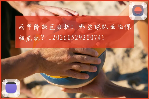 西甲降级区分析：哪些球队面临保级危机？_20260529200741