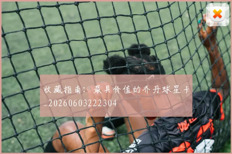 收藏指南：最具价值的乔丹球星卡_20260603222304