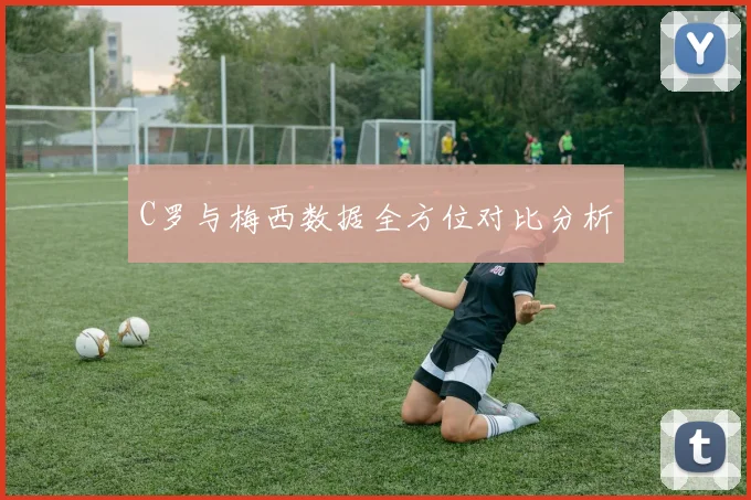 C罗与梅西数据全方位对比分析