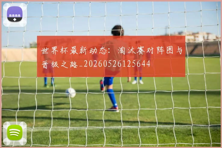 世界杯最新动态：淘汰赛对阵图与晋级之路_20260526125644