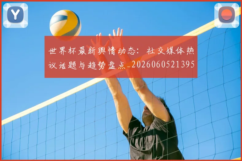 世界杯最新舆情动态：社交媒体热议话题与趋势盘点_20260605213953