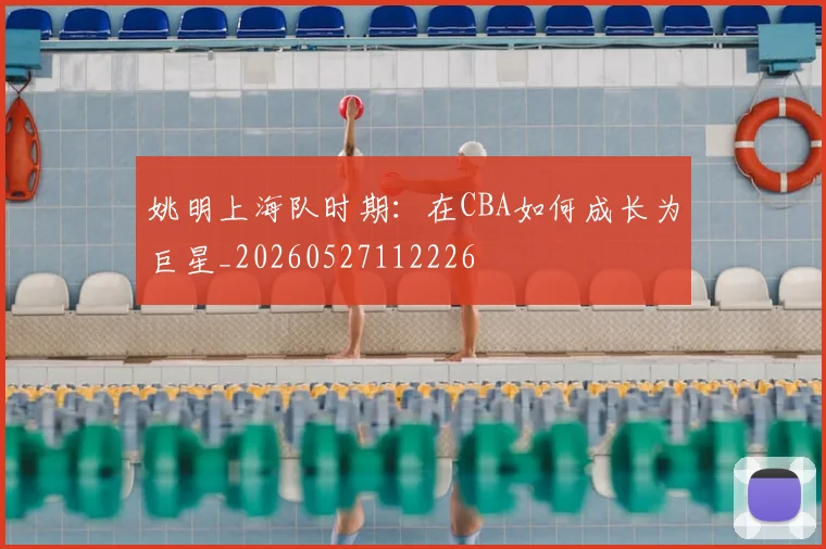 姚明上海队时期：在CBA如何成长为巨星_20260527112226
