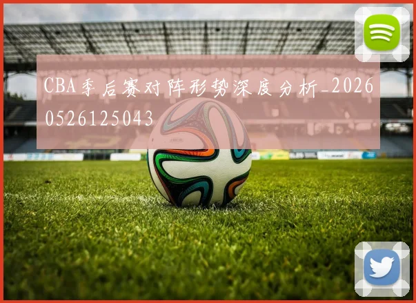 CBA季后赛对阵形势深度分析_20260526125043