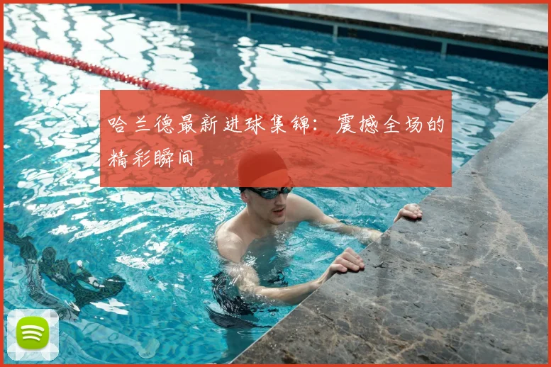 哈兰德最新进球集锦：震撼全场的精彩瞬间