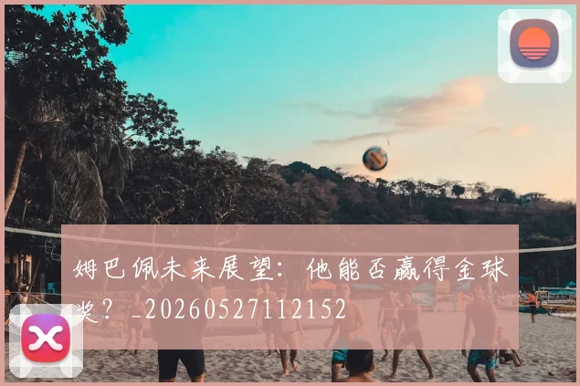 姆巴佩未来展望：他能否赢得金球奖？_20260527112152