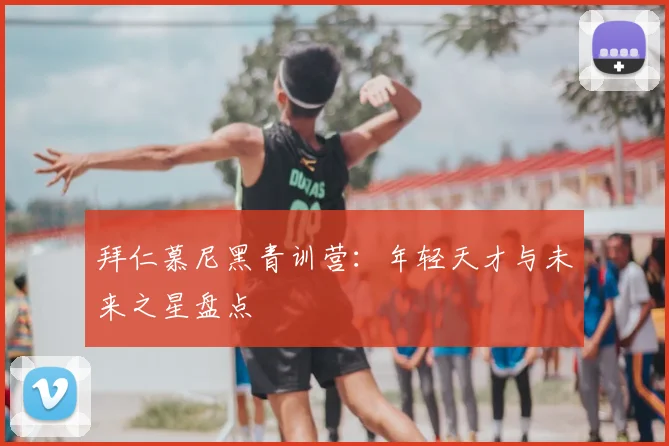 拜仁慕尼黑青训营：年轻天才与未来之星盘点