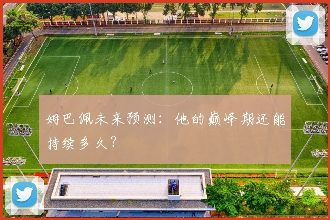 姆巴佩未来预测：他的巅峰期还能持续多久？