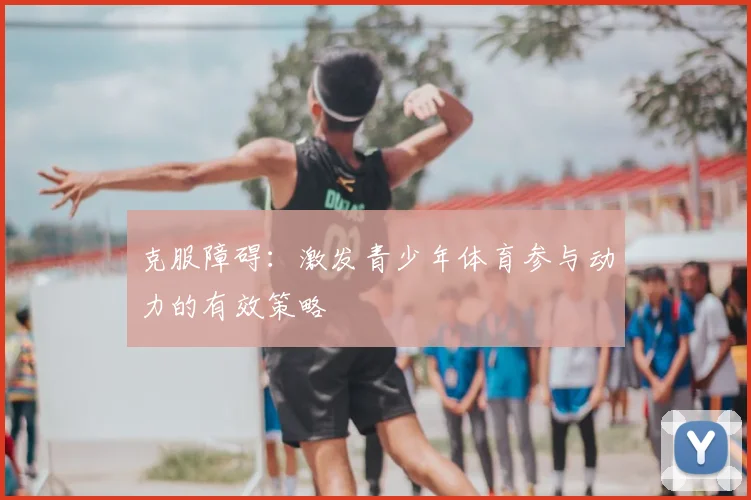 克服障碍：激发青少年体育参与动力的有效策略
