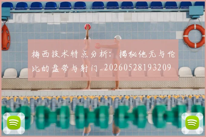 梅西技术特点分析：揭秘他无与伦比的盘带与射门_20260528193209