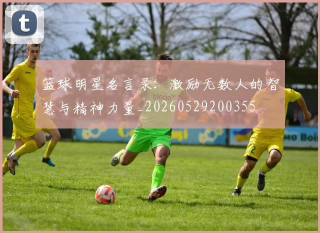 篮球明星名言录:激励无数人的智慧与精神力量_20260529200355