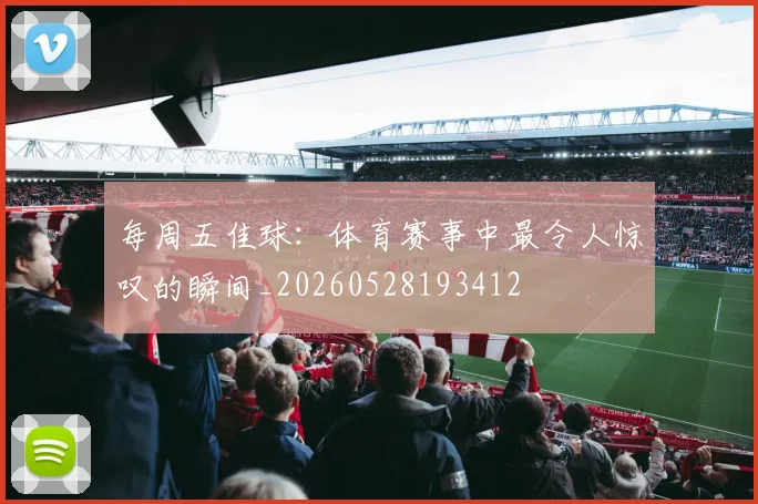 每周五佳球：体育赛事中最令人惊叹的瞬间_20260528193412