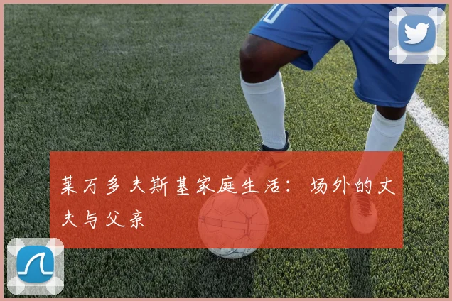 莱万多夫斯基家庭生活：场外的丈夫与父亲