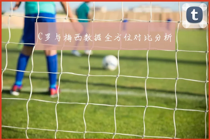 C罗与梅西数据全方位对比分析