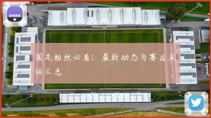 国足粉丝必看：最新动态与赛后采访汇总