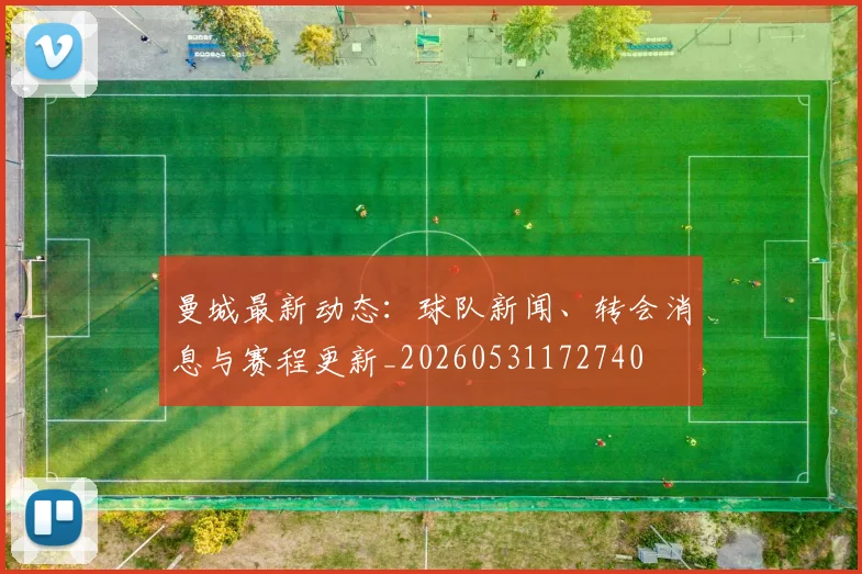 曼城最新动态:球队新闻、转会消息与赛程更新_20260531172740