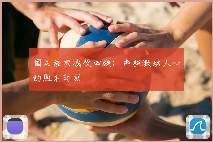 国足经典战役回顾：那些激动人心的胜利时刻