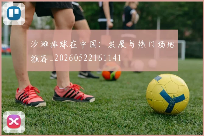 沙滩排球在中国：发展与热门场地推荐_20260522161141