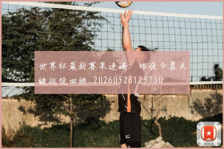 世界杯最新赛果速递：昨夜今晨关键战役回顾_20260526125730