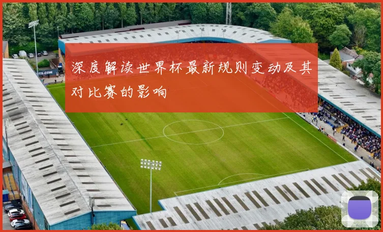 深度解读世界杯最新规则变动及其对比赛的影响