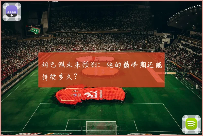 姆巴佩未来预测：他的巅峰期还能持续多久？