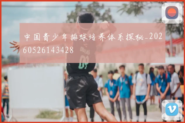 中国青少年排球培养体系探秘_20260526143428