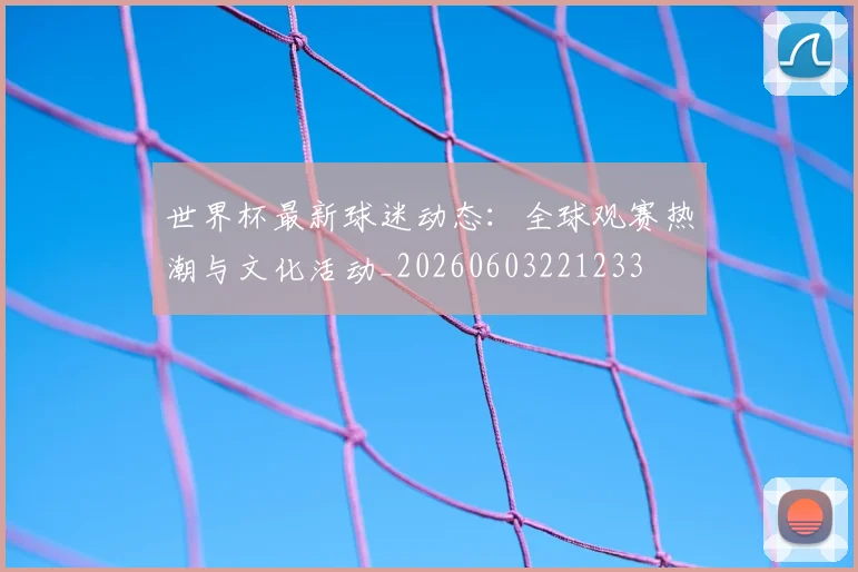 世界杯最新球迷动态：全球观赛热潮与文化活动_20260603221233